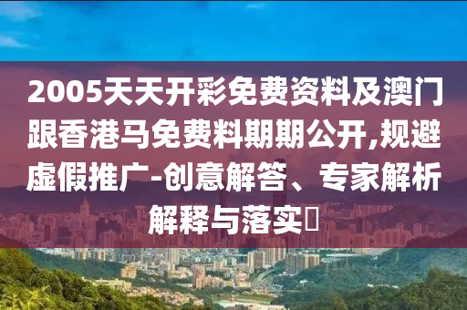2005天天開彩免費資料及澳門跟香港馬免費料期期公開,規避虛假推廣-創意解答、專家解析解釋與落實?
